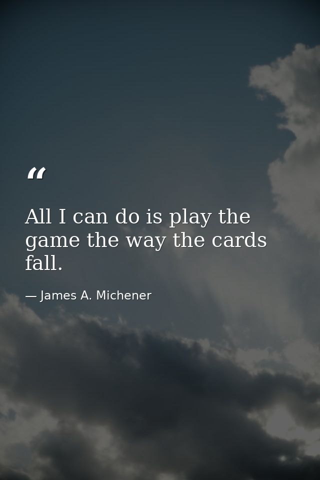 All I can do is play the game the way the cards fall. — James A. Michener