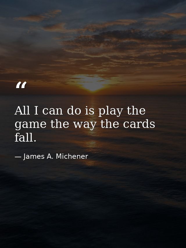 All I can do is play the game the way the cards fall. — James A. Michener