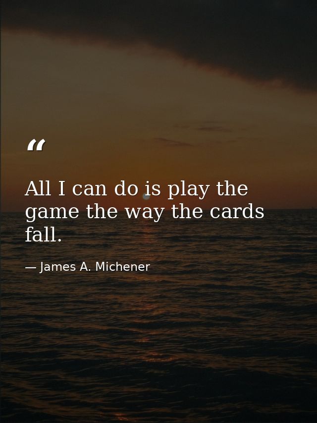 All I can do is play the game the way the cards fall. — James A. Michener