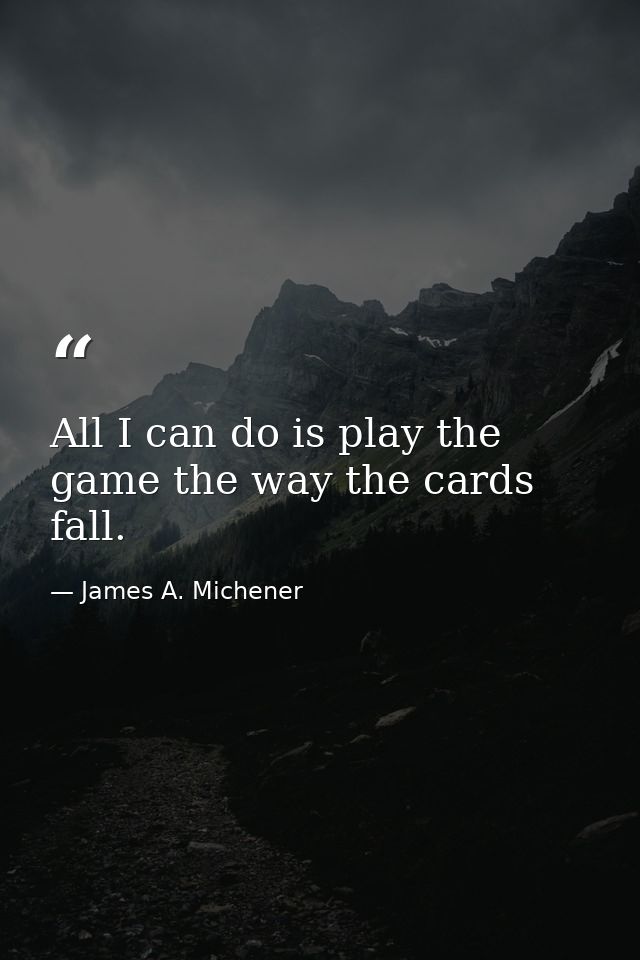 All I can do is play the game the way the cards fall. — James A. Michener