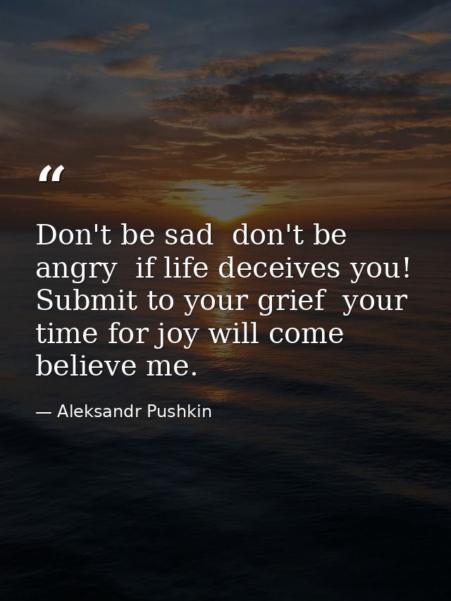 Don't be sad  don't be angry  if life deceives you! Submit to your grief  your time for joy will come  believe me. — Aleksandr Pushkin
