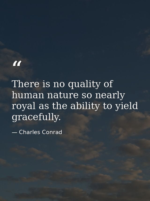 There is no quality of human nature so nearly royal as the ability to yield gracefully. — Charles Conrad