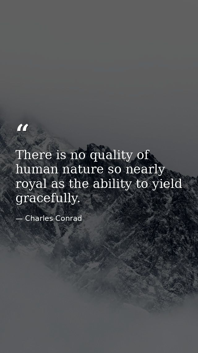 There is no quality of human nature so nearly royal as the ability to yield gracefully. — Charles Conrad