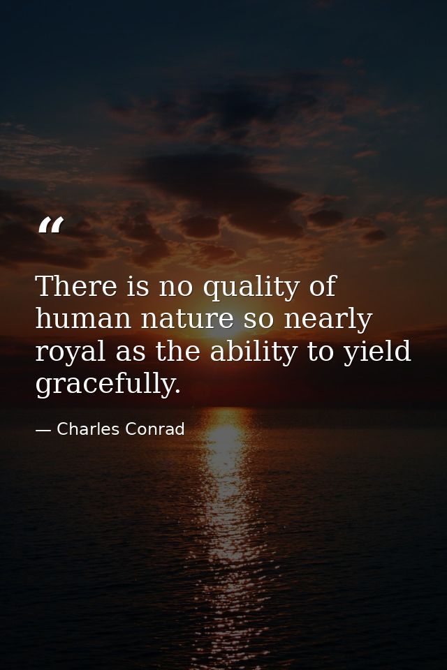 There is no quality of human nature so nearly royal as the ability to yield gracefully. — Charles Conrad
