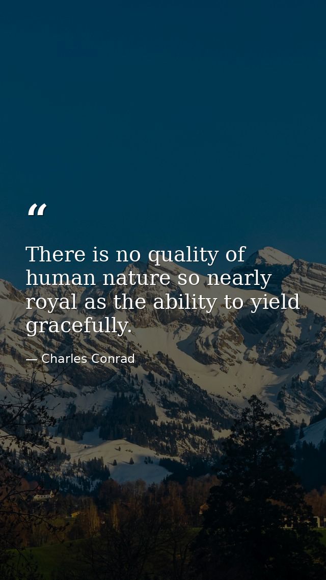 There is no quality of human nature so nearly royal as the ability to yield gracefully. — Charles Conrad