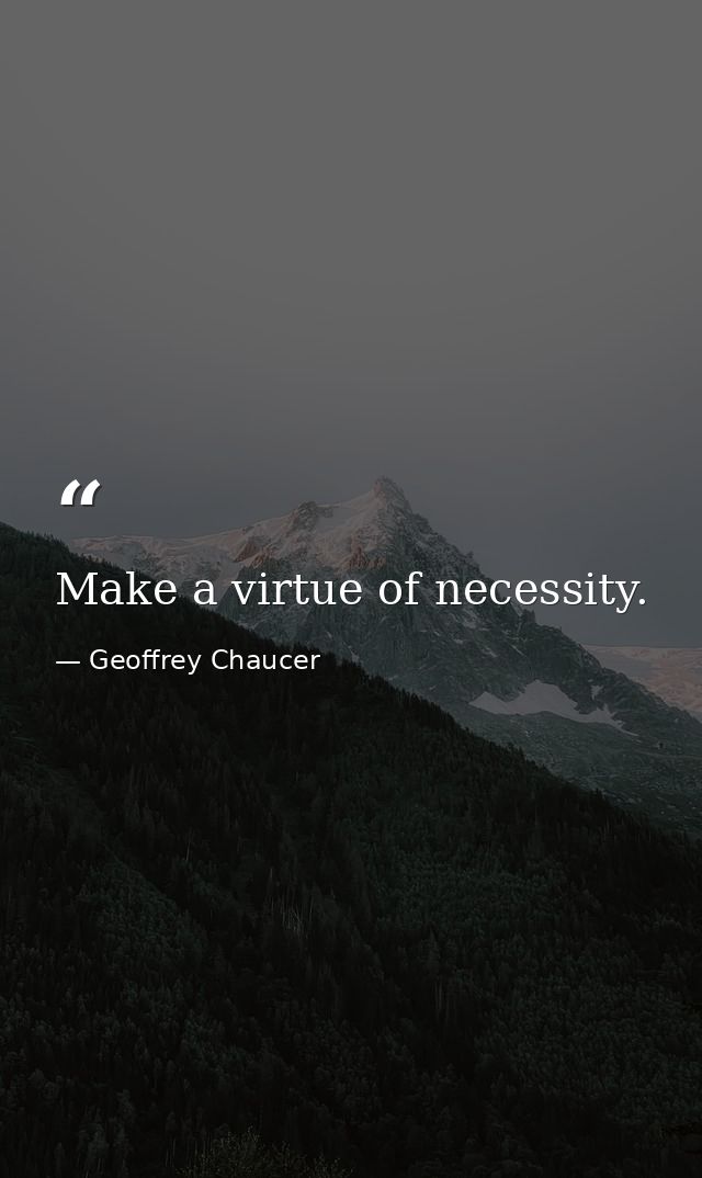 Make a virtue of necessity. — Geoffrey Chaucer