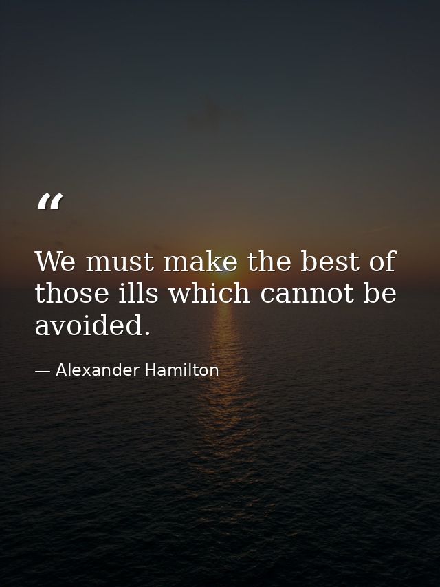 We must make the best of those ills which cannot be avoided. — Alexander Hamilton