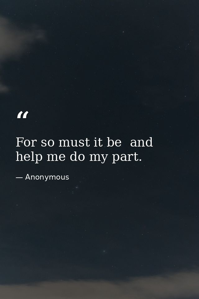 For so must it be  and help me do my part. — Anonymous
