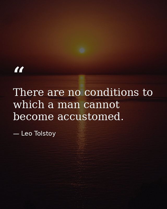 There are no conditions to which a man cannot become accustomed. — Leo Tolstoy