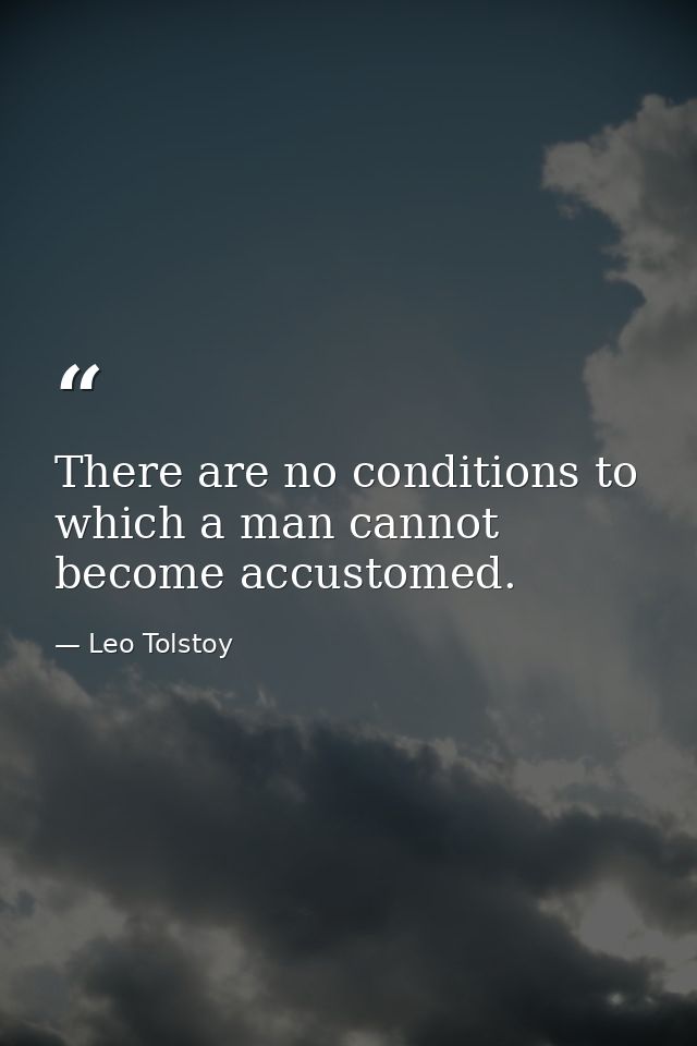 There are no conditions to which a man cannot become accustomed. — Leo Tolstoy