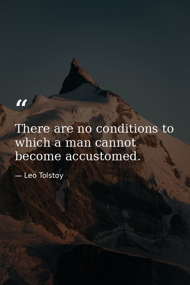 There are no conditions to which a man cannot become accustomed. — Leo Tolstoy