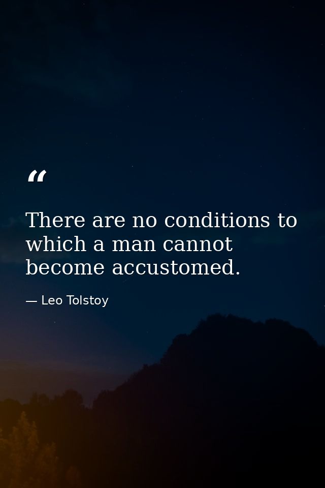There are no conditions to which a man cannot become accustomed. — Leo Tolstoy