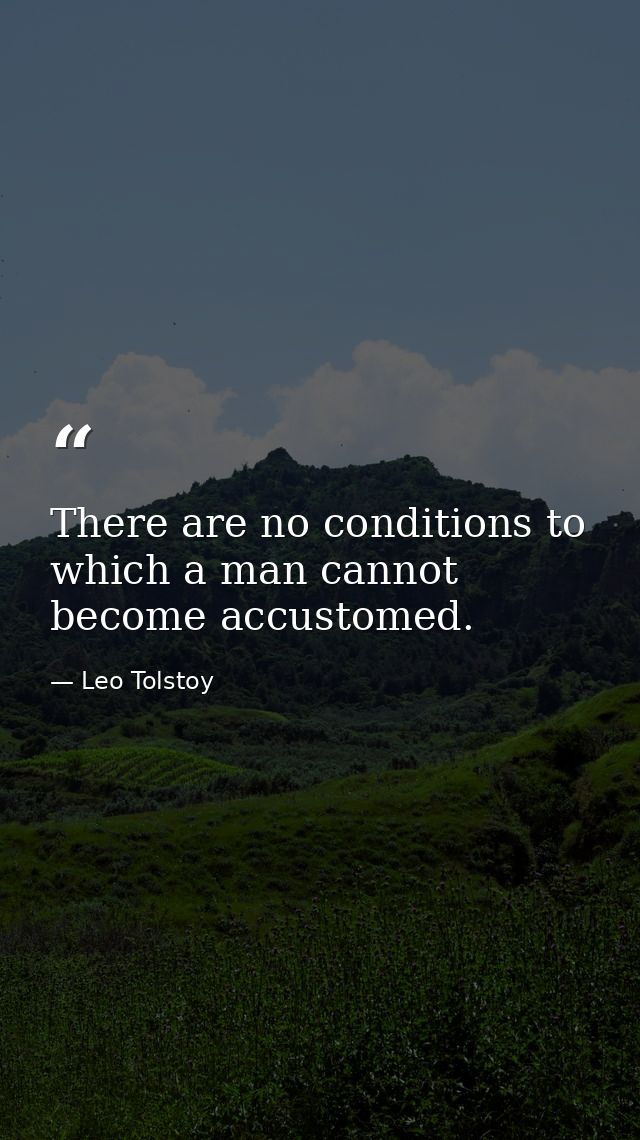 There are no conditions to which a man cannot become accustomed. — Leo Tolstoy