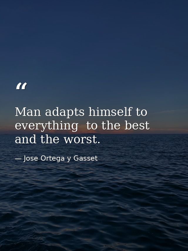 Man adapts himself to everything  to the best and the worst. — Jose Ortega y Gasset