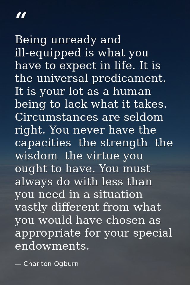 Being unready and ill-equipped is what you have to expect in life. It is the universal predicament. It is your lot as a  — Charlton Ogburn
