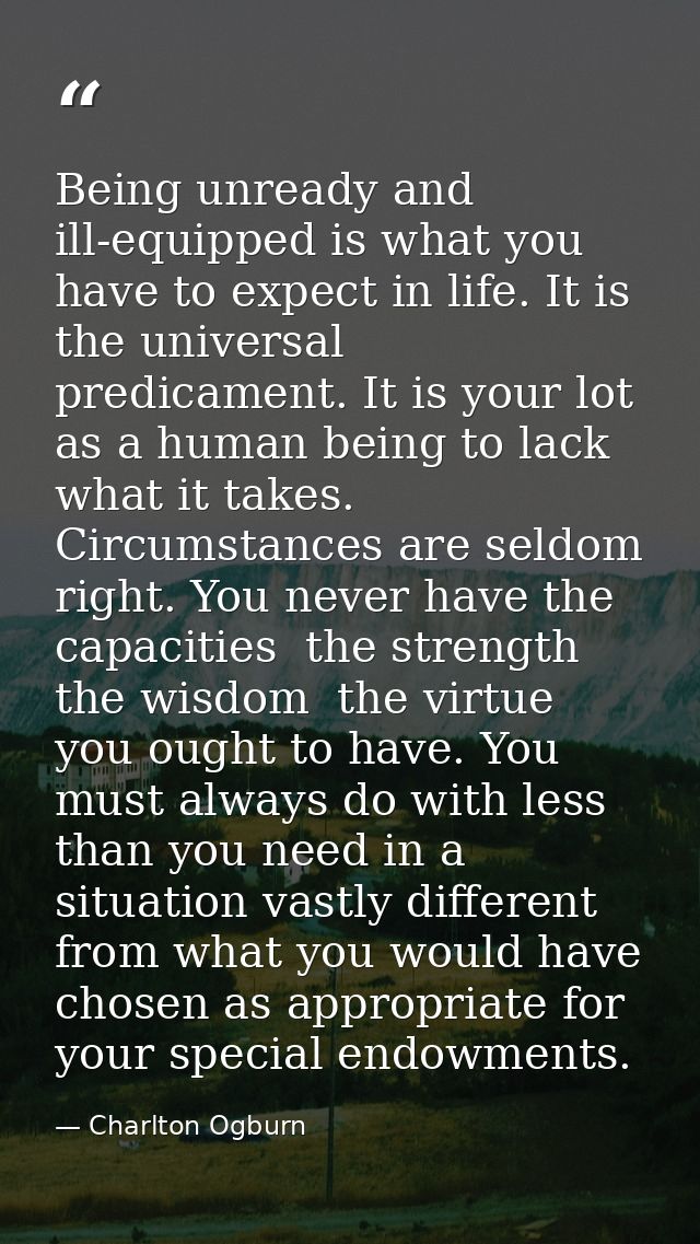 Being unready and ill-equipped is what you have to expect in life. It is the universal predicament. It is your lot as a  — Charlton Ogburn
