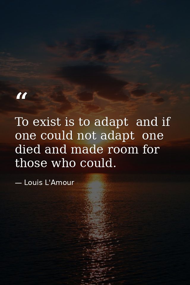 To exist is to adapt  and if one could not adapt  one died and made room for those who could. — Louis L'Amour