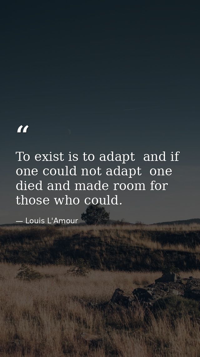To exist is to adapt  and if one could not adapt  one died and made room for those who could. — Louis L'Amour