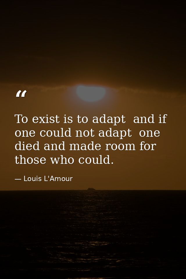 To exist is to adapt  and if one could not adapt  one died and made room for those who could. — Louis L'Amour