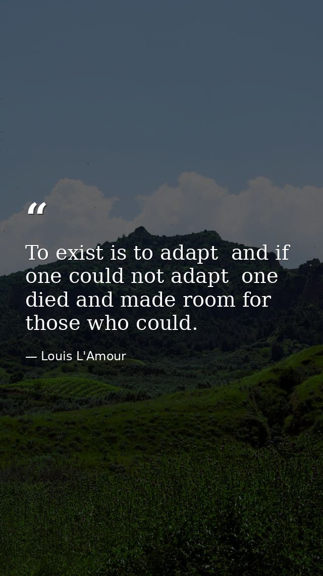To exist is to adapt  and if one could not adapt  one died and made room for those who could. — Louis L'Amour