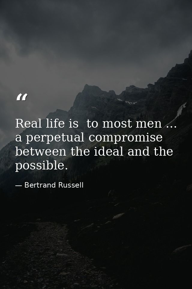 Real life is  to most men ... a perpetual compromise between the ideal and the possible. — Bertrand Russell