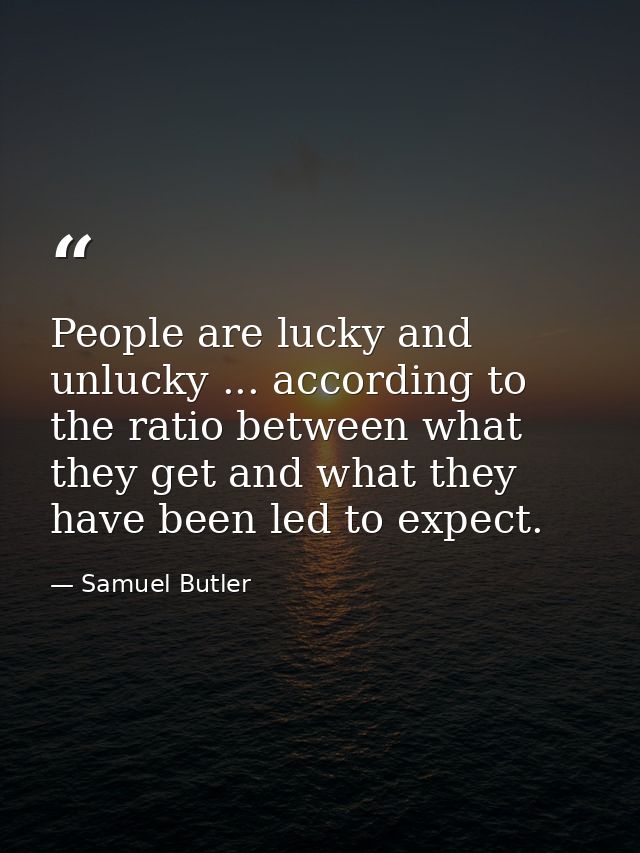 People are lucky and unlucky ... according to the ratio between what they get and what they have been led to expect. — Samuel Butler