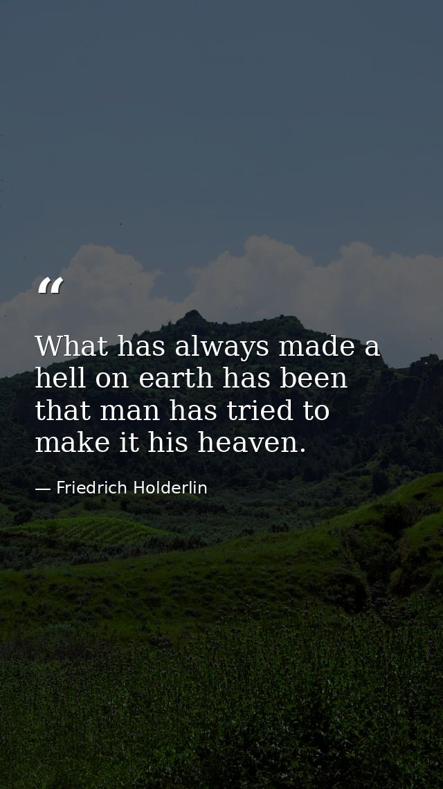 What has always made a hell on earth has been that man has tried to make it his heaven. — Friedrich Holderlin