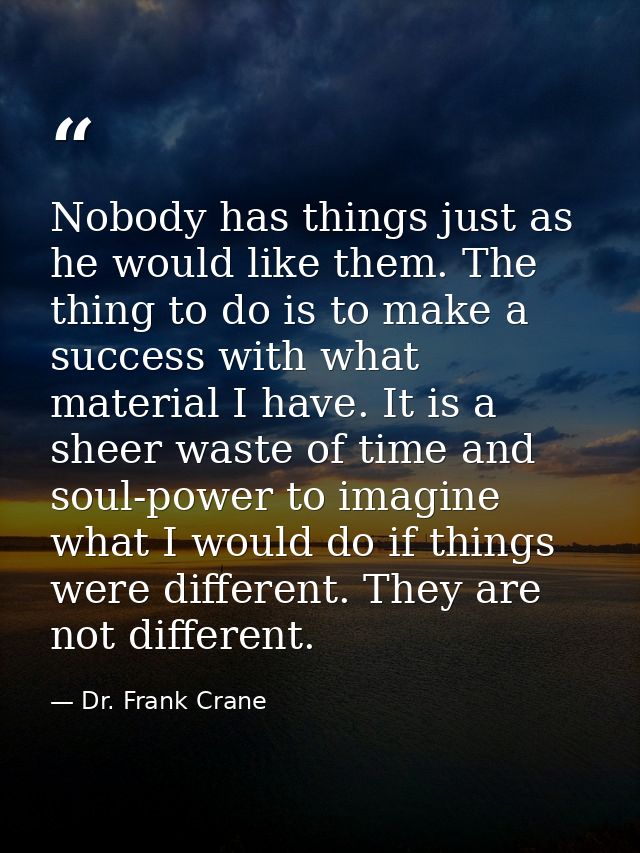 Nobody has things just as he would like them. The thing to do is to make a success with what material I have. It is a sh — Dr. Frank Crane