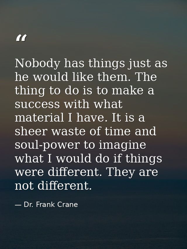 Nobody has things just as he would like them. The thing to do is to make a success with what material I have. It is a sh — Dr. Frank Crane