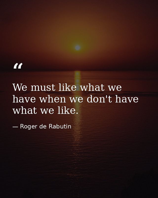 We must like what we have when we don't have what we like. — Roger de Rabutin