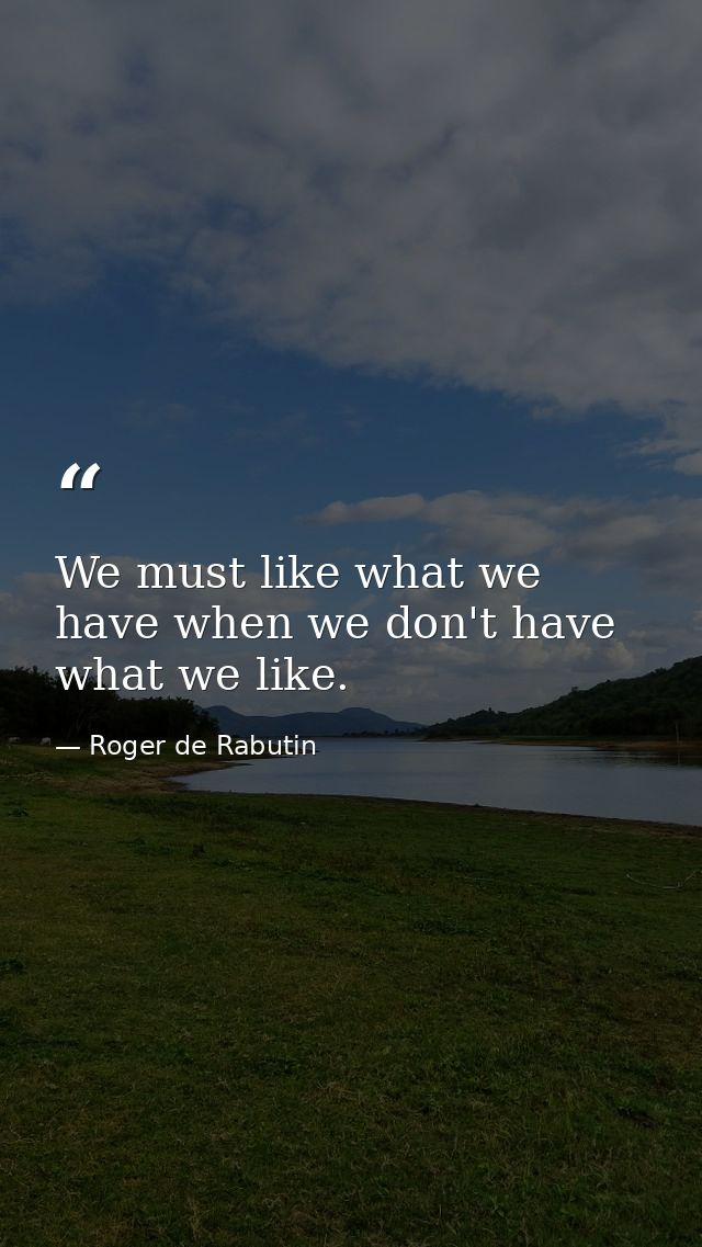 We must like what we have when we don't have what we like. — Roger de Rabutin