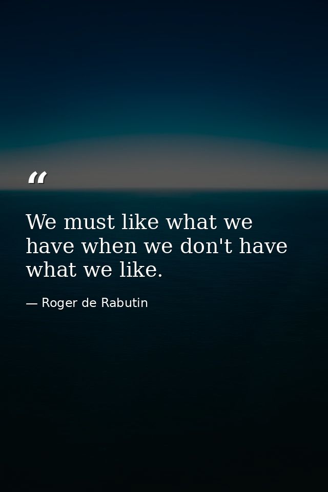We must like what we have when we don't have what we like. — Roger de Rabutin