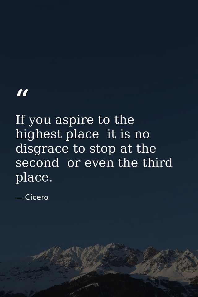 If you aspire to the highest place  it is no disgrace to stop at the second  or even the third  place. — Cicero