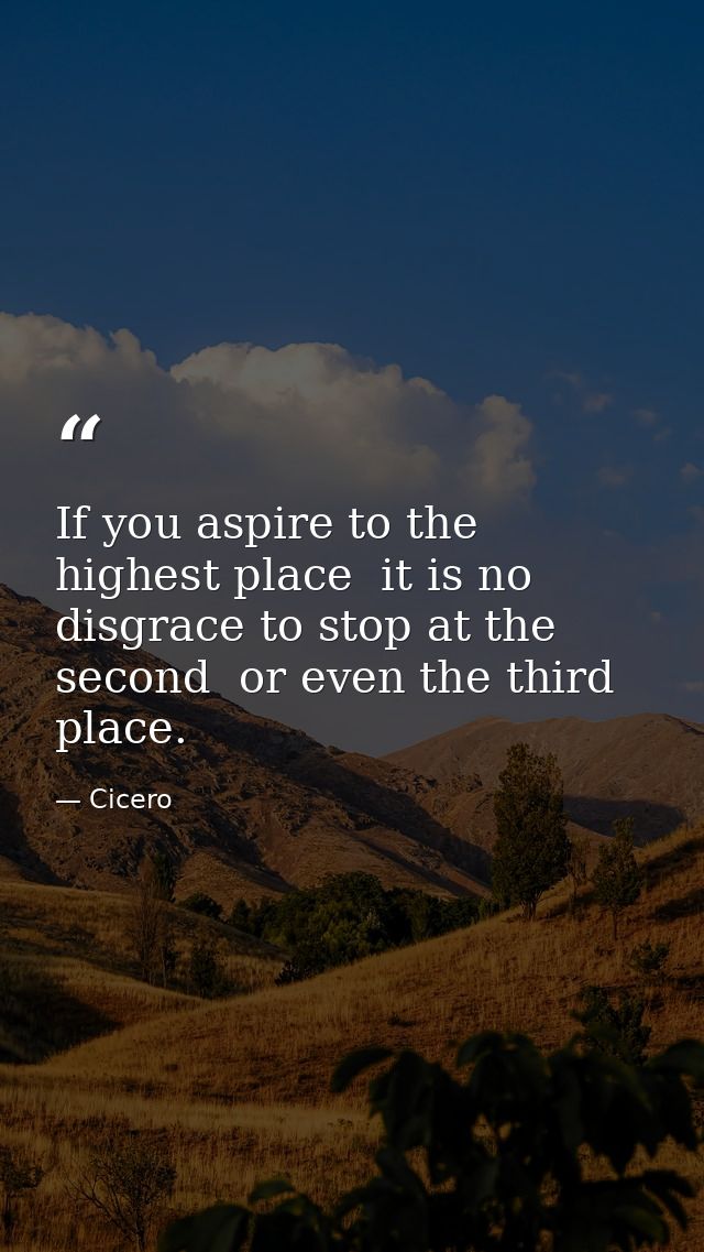 If you aspire to the highest place  it is no disgrace to stop at the second  or even the third  place. — Cicero
