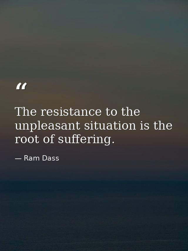 The resistance to the unpleasant situation is the root of suffering. — Ram Dass