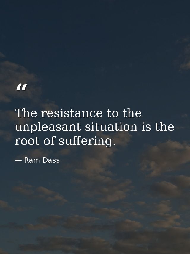 The resistance to the unpleasant situation is the root of suffering. — Ram Dass
