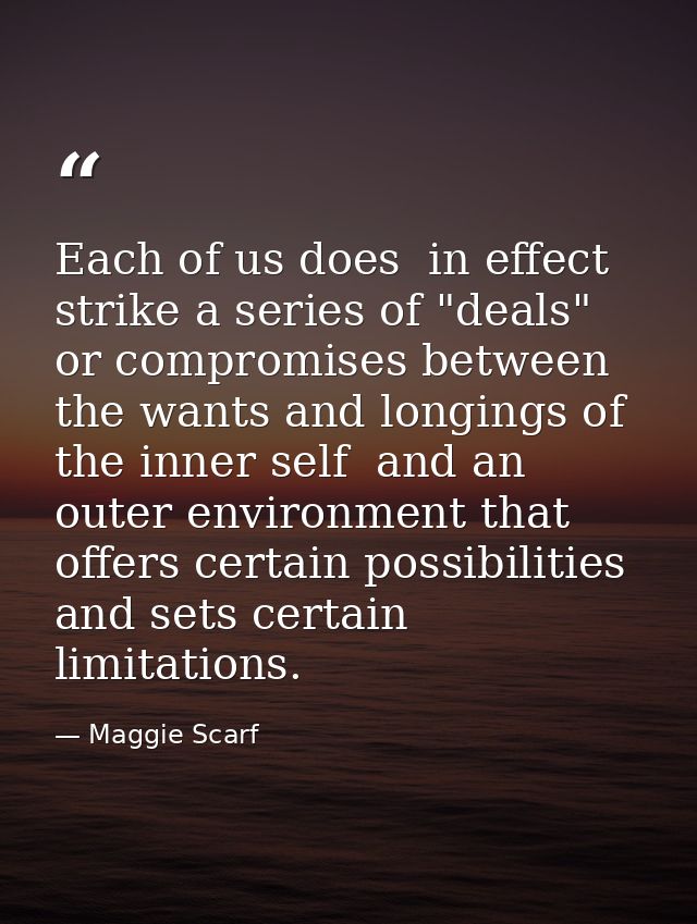 Each of us does  in effect  strike a series of "deals" or compromises between the wants and longings of the inner self   — Maggie Scarf
