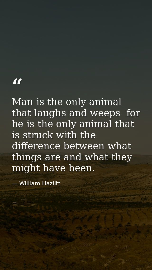 Man is the only animal that laughs and weeps  for he is the only animal that is struck with the difference between what  — William Hazlitt