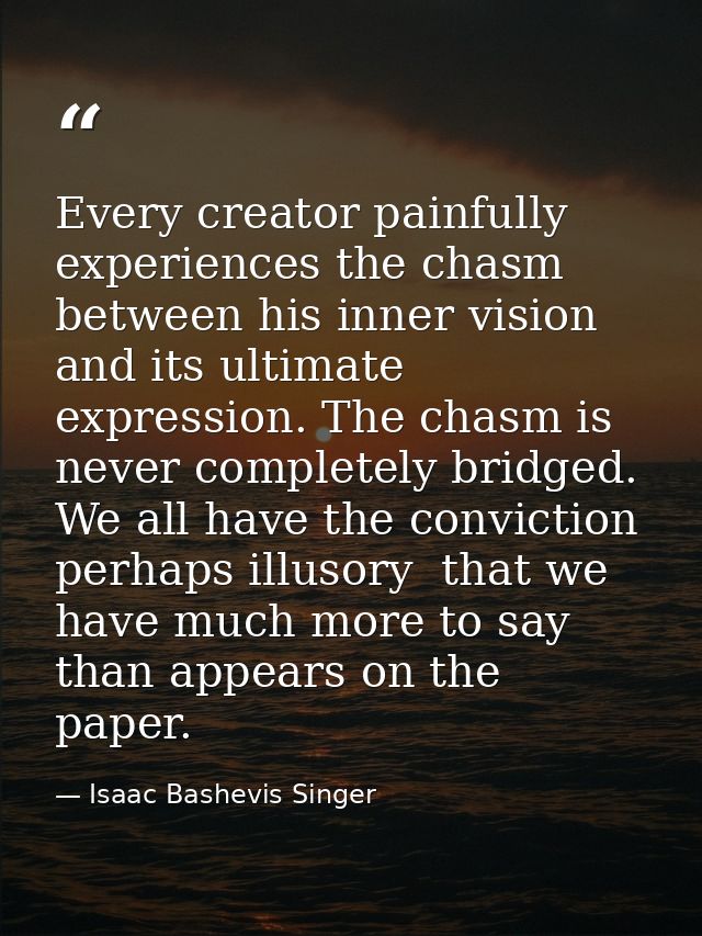 Every creator painfully experiences the chasm between his inner vision and its ultimate expression. The chasm is never c — Isaac Bashevis Singer