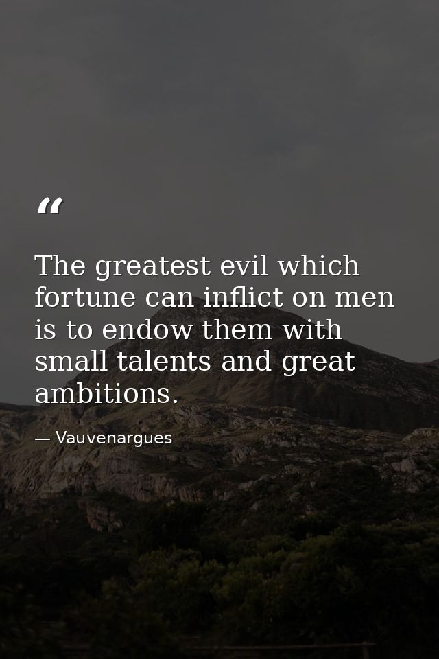 The greatest evil which fortune can inflict on men is to endow them with small talents and great ambitions. — Vauvenargues