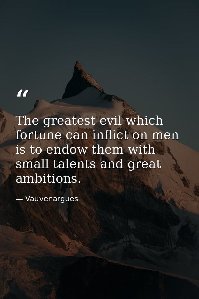 The greatest evil which fortune can inflict on men is to endow them with small talents and great ambitions. — Vauvenargues