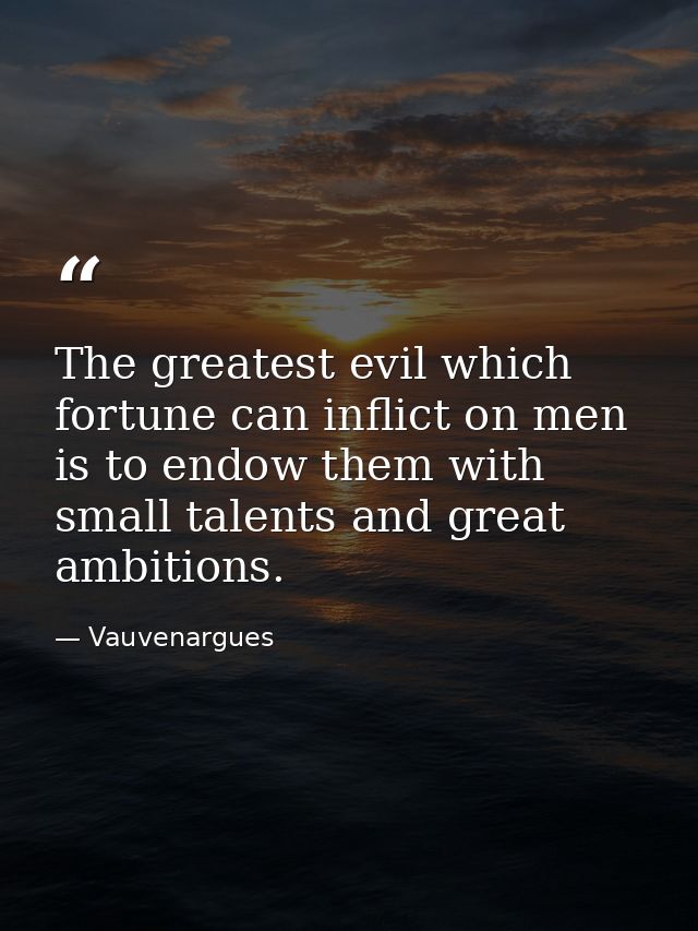 The greatest evil which fortune can inflict on men is to endow them with small talents and great ambitions. — Vauvenargues