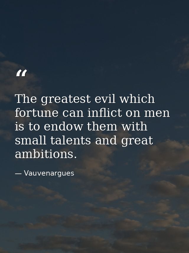The greatest evil which fortune can inflict on men is to endow them with small talents and great ambitions. — Vauvenargues
