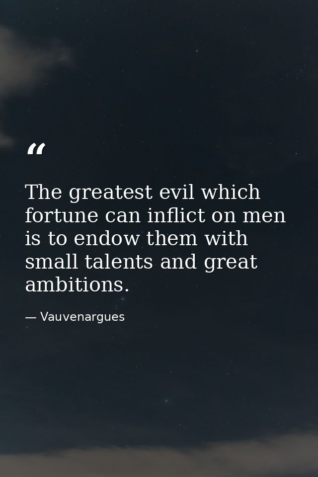The greatest evil which fortune can inflict on men is to endow them with small talents and great ambitions. — Vauvenargues