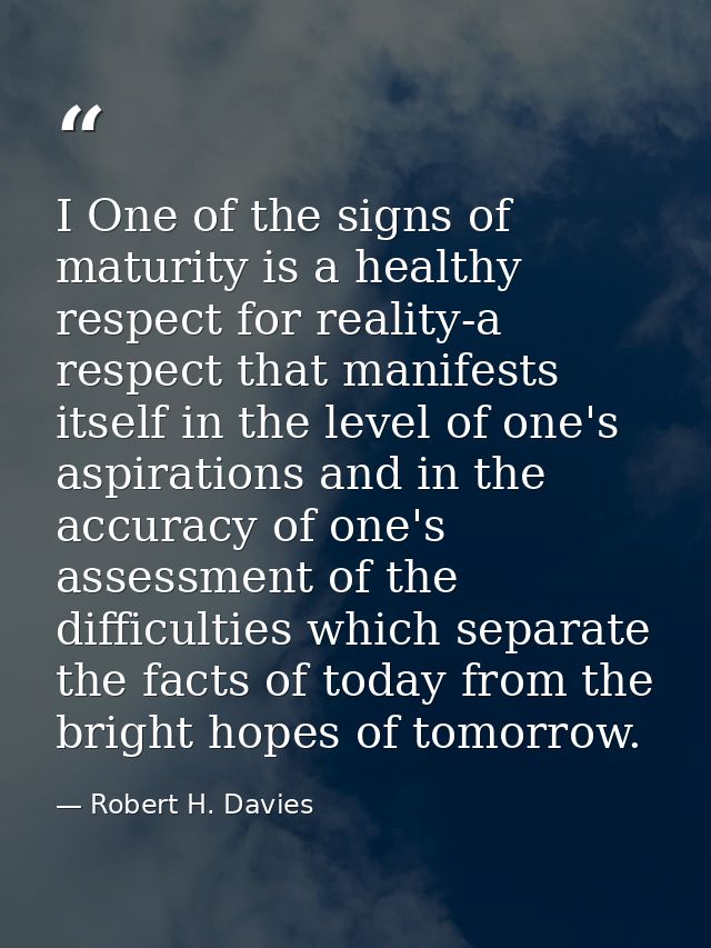 I One of the signs of maturity is a healthy respect for reality-a respect that manifests itself in the level of one's as — Robert H. Davies