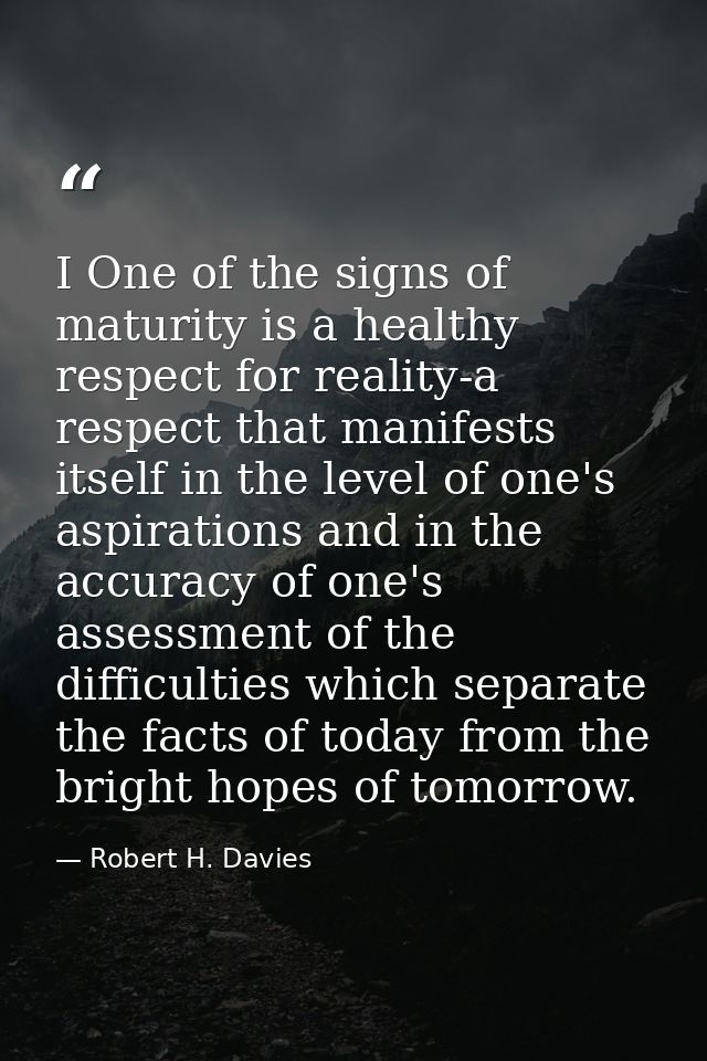 I One of the signs of maturity is a healthy respect for reality-a respect that manifests itself in the level of one's as — Robert H. Davies
