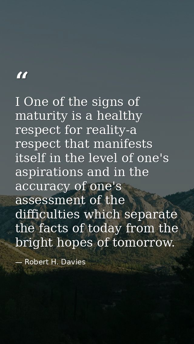 I One of the signs of maturity is a healthy respect for reality-a respect that manifests itself in the level of one's as — Robert H. Davies