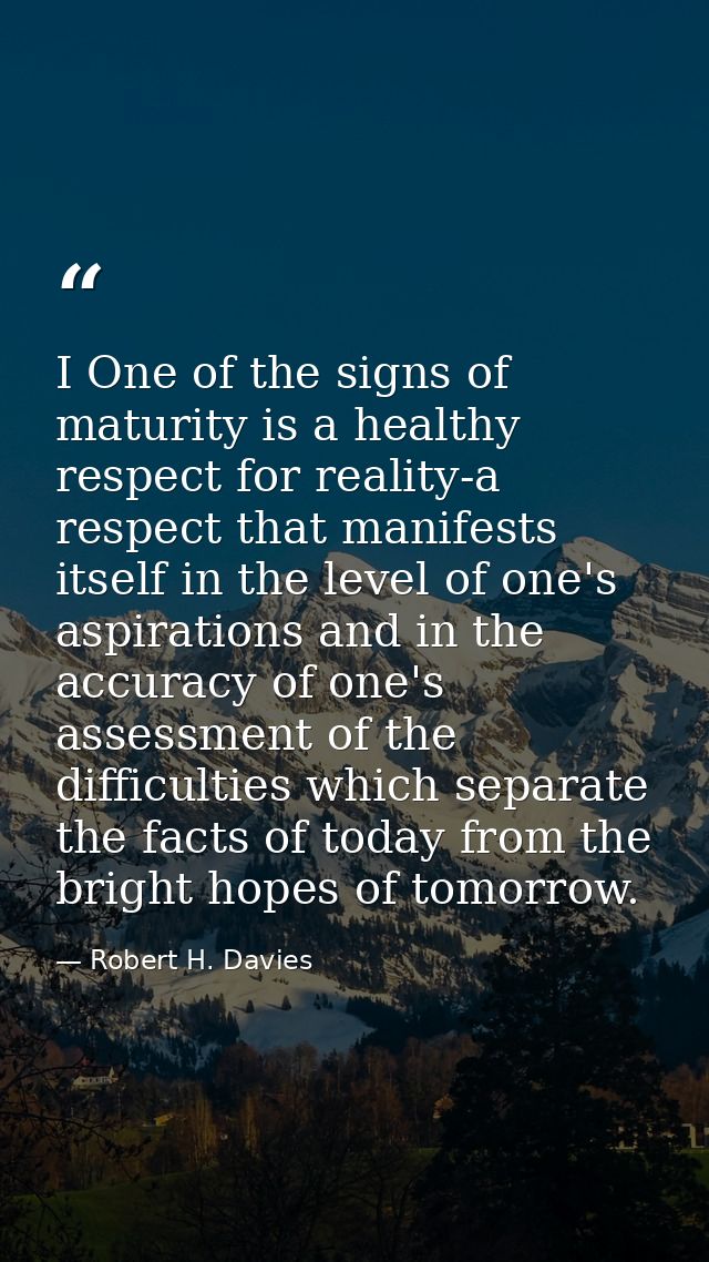 I One of the signs of maturity is a healthy respect for reality-a respect that manifests itself in the level of one's as — Robert H. Davies