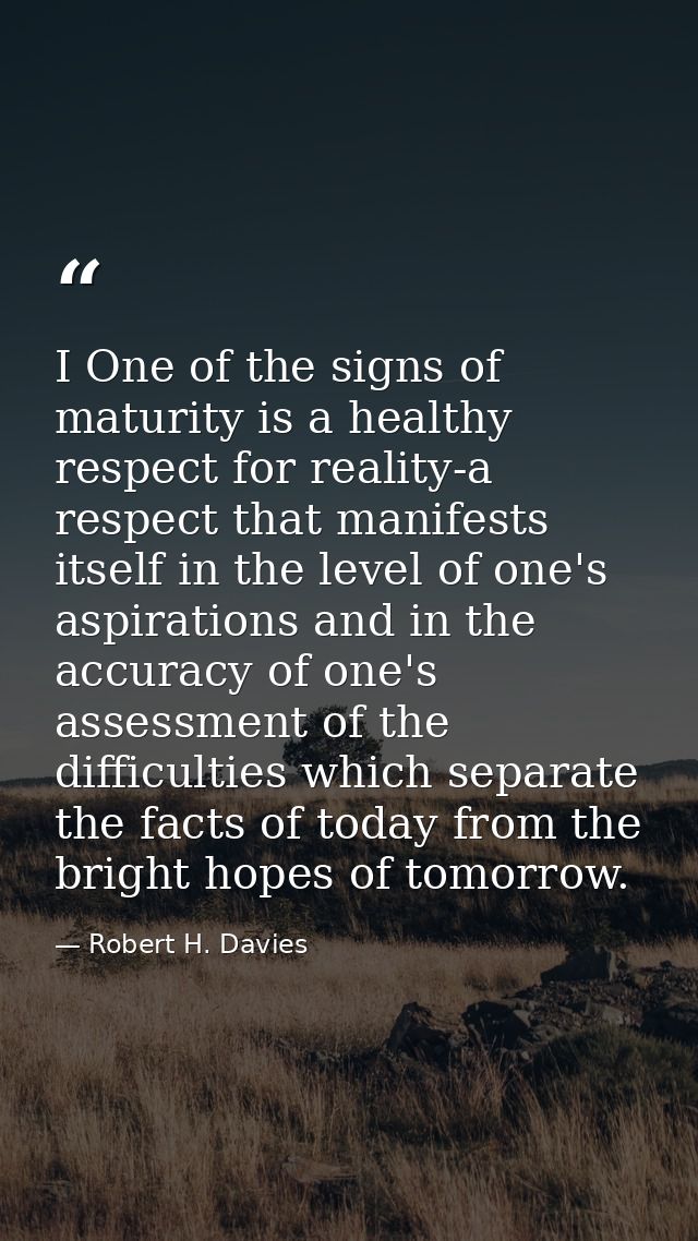 I One of the signs of maturity is a healthy respect for reality-a respect that manifests itself in the level of one's as — Robert H. Davies