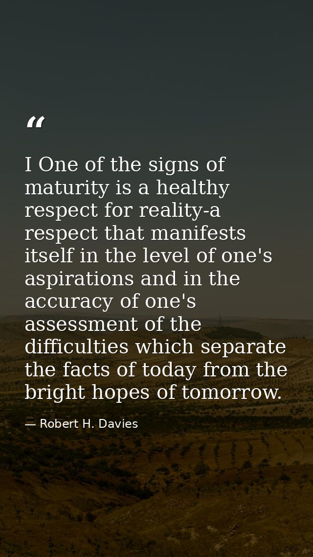 I One of the signs of maturity is a healthy respect for reality-a respect that manifests itself in the level of one's as — Robert H. Davies
